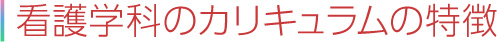 看護学科のカリキュラムの特徴